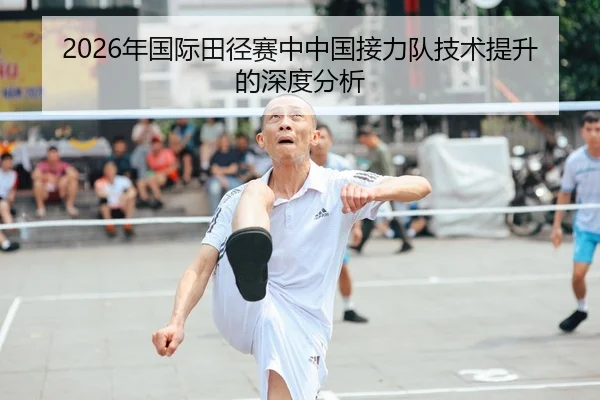 2026年国际田径赛中中国接力队技术提升的深度分析
