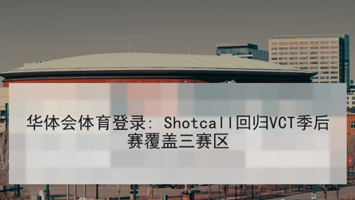 华体会体育登录: Shotcall回归VCT季后赛覆盖三赛区 华体会体育登录: Shotcall回归VCT季后赛覆盖三赛区