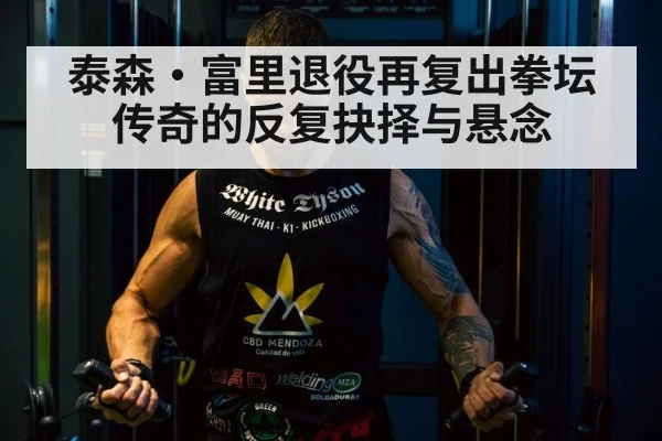 泰森·富里退役再复出拳坛传奇的反复抉择与悬念