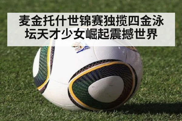 麦金托什世锦赛独揽四金泳坛天才少女崛起震撼世界