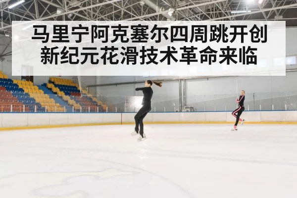 马里宁阿克塞尔四周跳开创新纪元花滑技术革命来临