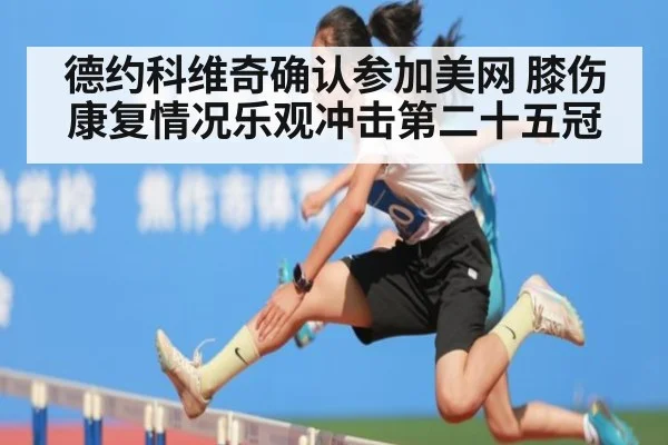 德约科维奇确认参加美网 膝伤康复情况乐观冲击第二十五冠