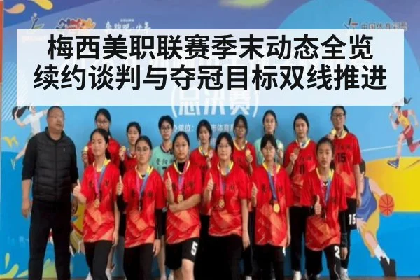 梅西美职联赛季末动态全览 续约谈判与夺冠目标双线推进